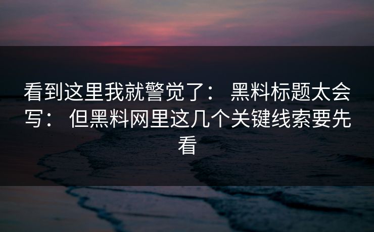看到这里我就警觉了： 黑料标题太会写： 但黑料网里这几个关键线索要先看