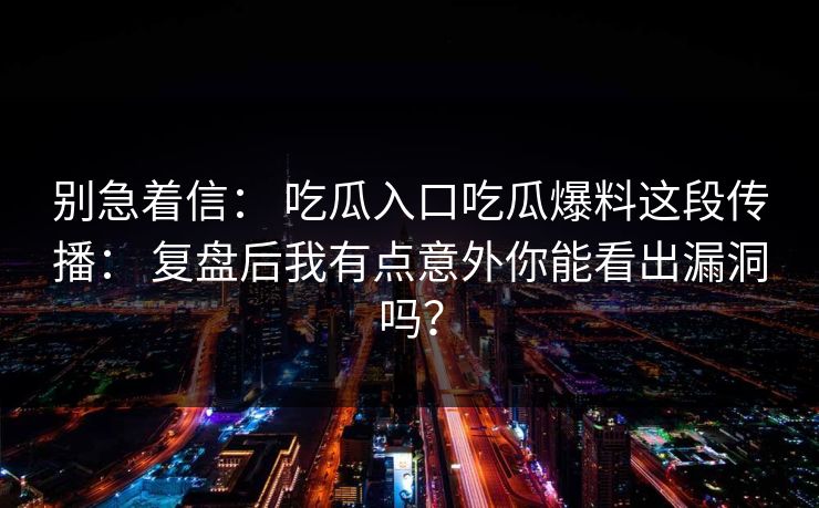 别急着信： 吃瓜入口吃瓜爆料这段传播： 复盘后我有点意外你能看出漏洞吗？