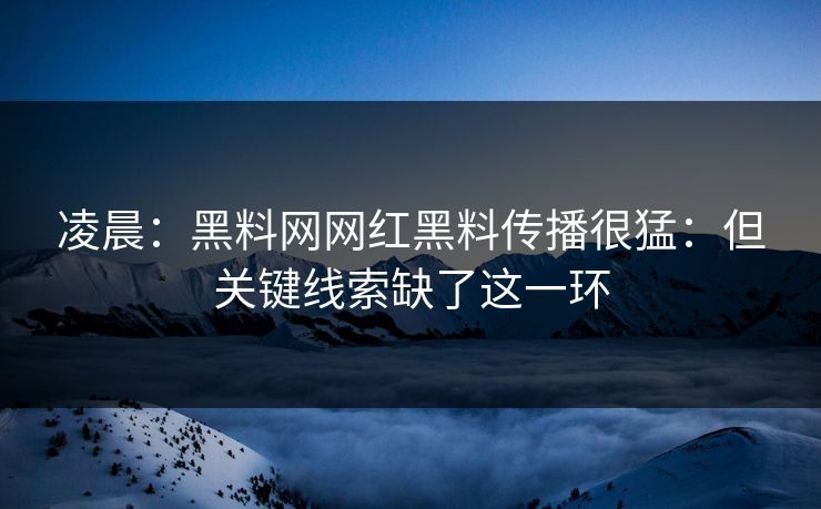 凌晨：黑料网网红黑料传播很猛：但关键线索缺了这一环