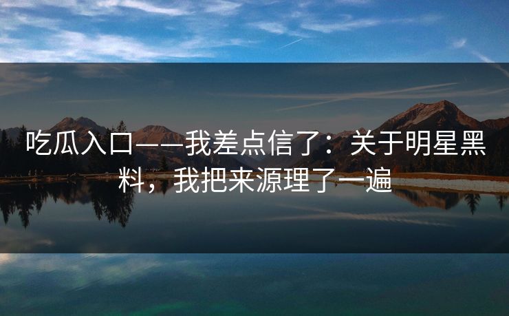 吃瓜入口——我差点信了：关于明星黑料，我把来源理了一遍