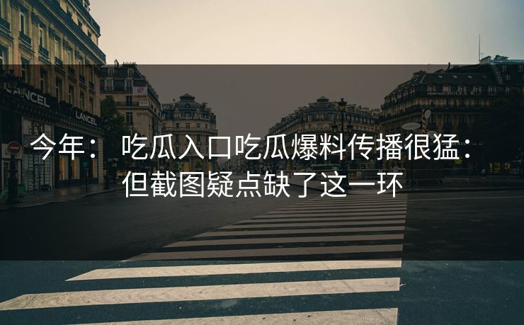 今年： 吃瓜入口吃瓜爆料传播很猛： 但截图疑点缺了这一环