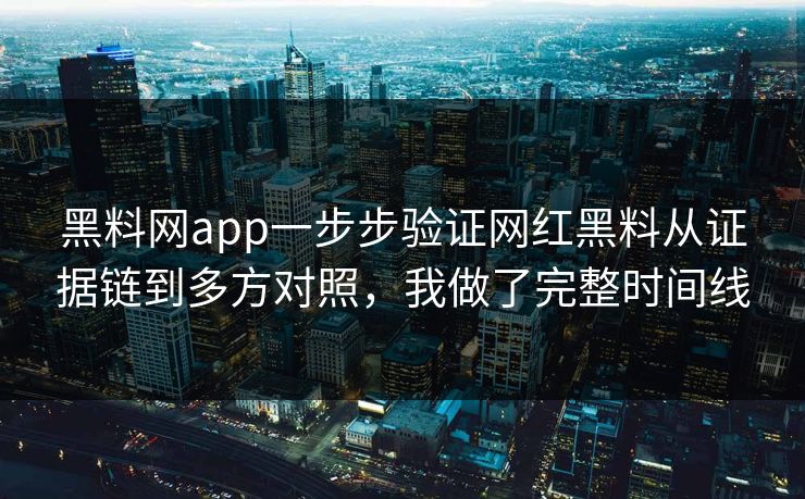 黑料网app一步步验证网红黑料从证据链到多方对照，我做了完整时间线