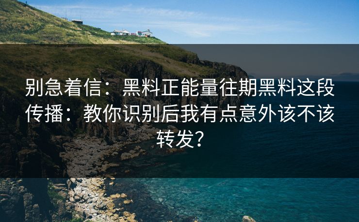 别急着信：黑料正能量往期黑料这段传播：教你识别后我有点意外该不该转发？