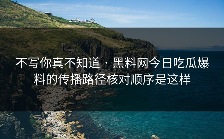 不写你真不知道 · 黑料网今日吃瓜爆料的传播路径核对顺序是这样