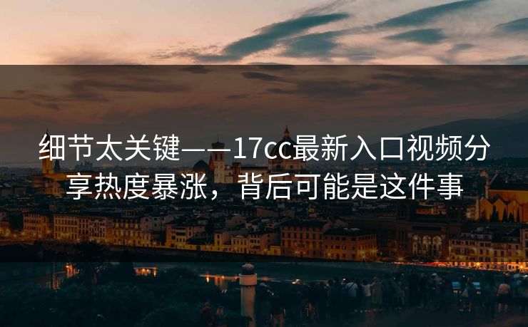 细节太关键——17cc最新入口视频分享热度暴涨，背后可能是这件事