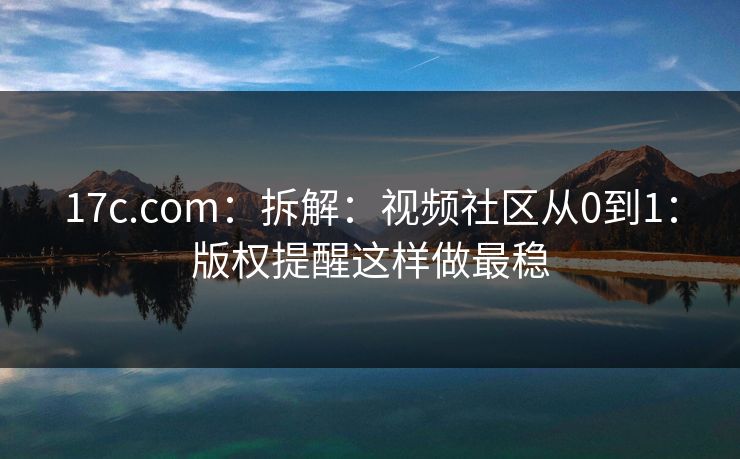 17c.com：拆解：视频社区从0到1：版权提醒这样做最稳