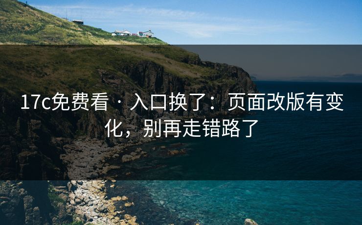 17c免费看 · 入口换了：页面改版有变化，别再走错路了