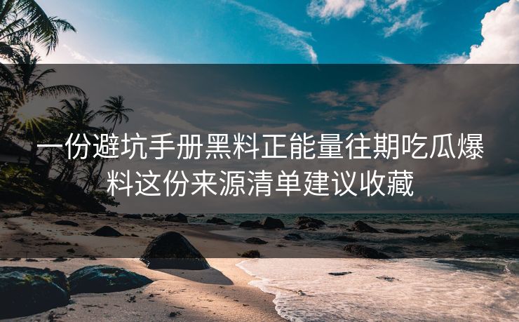 一份避坑手册黑料正能量往期吃瓜爆料这份来源清单建议收藏