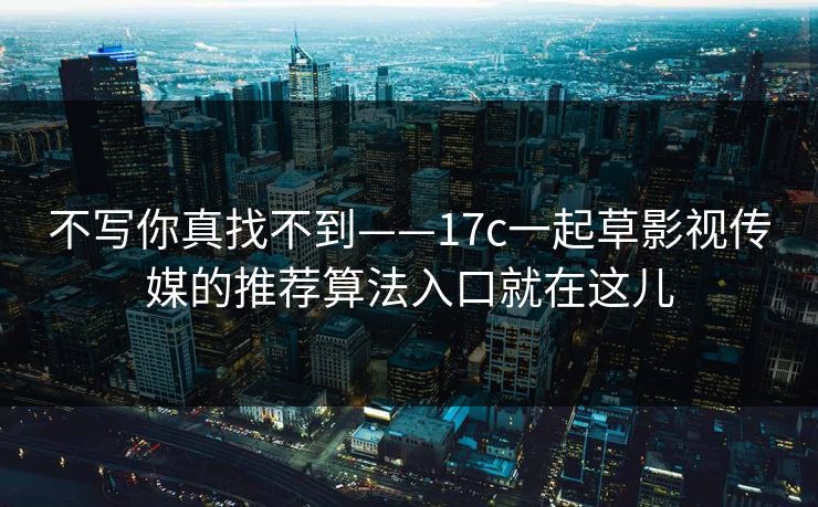 不写你真找不到——17c一起草影视传媒的推荐算法入口就在这儿