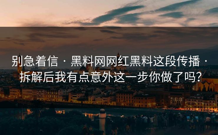别急着信 · 黑料网网红黑料这段传播 · 拆解后我有点意外这一步你做了吗？
