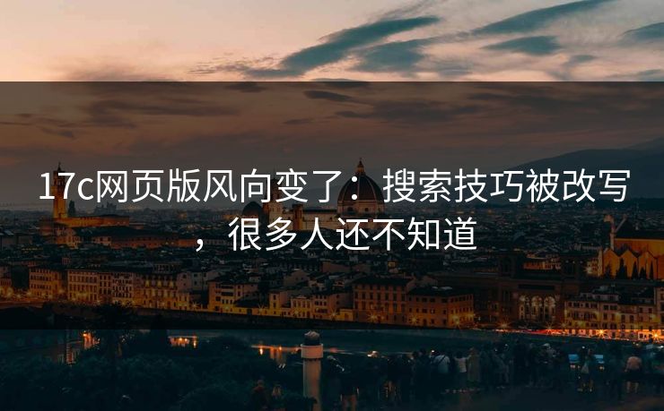 17c网页版风向变了：搜索技巧被改写，很多人还不知道
