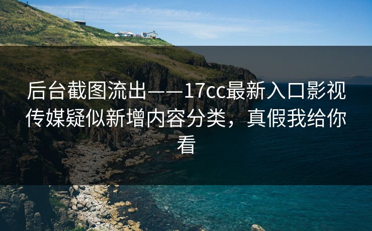 后台截图流出——17cc最新入口影视传媒疑似新增内容分类，真假我给你看