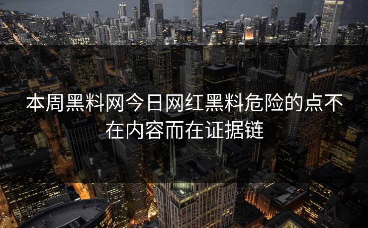 本周黑料网今日网红黑料危险的点不在内容而在证据链