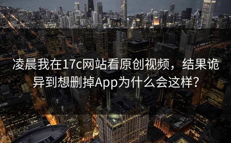 凌晨我在17c网站看原创视频，结果诡异到想删掉App为什么会这样？