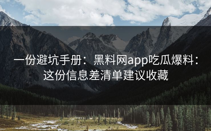 一份避坑手册：黑料网app吃瓜爆料：这份信息差清单建议收藏
