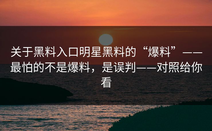 关于黑料入口明星黑料的“爆料”——最怕的不是爆料，是误判——对照给你看