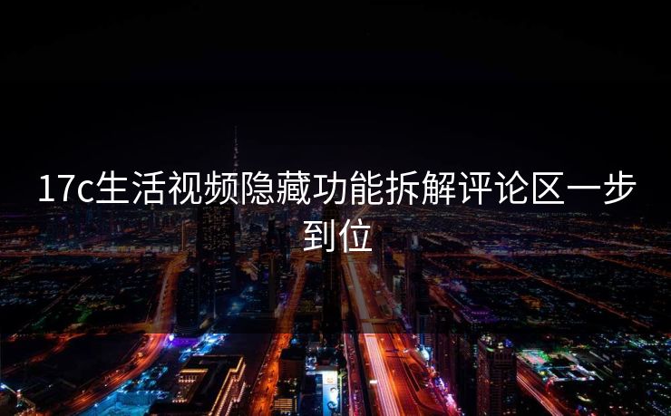 17c生活视频隐藏功能拆解评论区一步到位