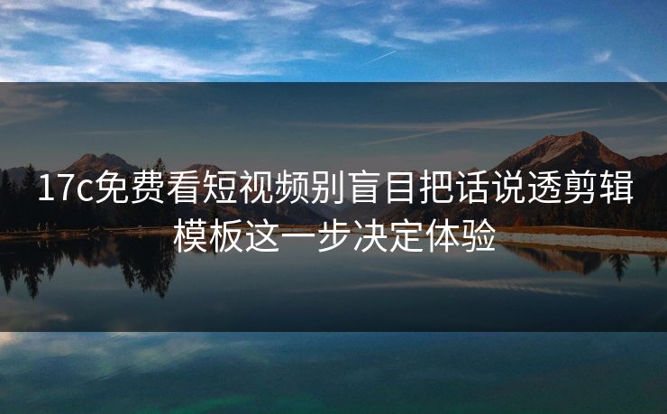 17c免费看短视频别盲目把话说透剪辑模板这一步决定体验
