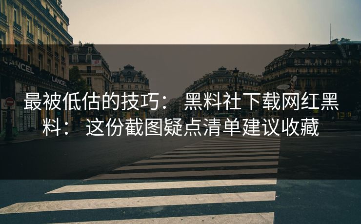 最被低估的技巧： 黑料社下载网红黑料： 这份截图疑点清单建议收藏