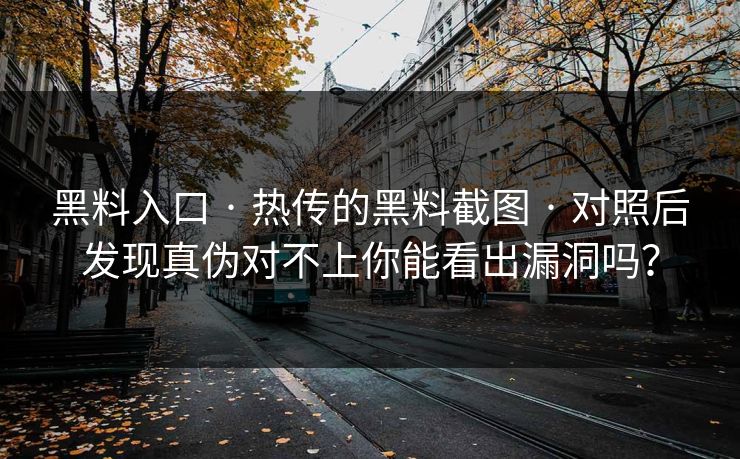 黑料入口 · 热传的黑料截图 · 对照后发现真伪对不上你能看出漏洞吗？
