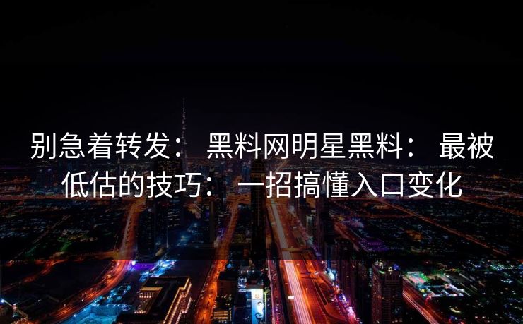 别急着转发： 黑料网明星黑料： 最被低估的技巧： 一招搞懂入口变化