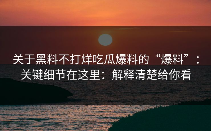 关于黑料不打烊吃瓜爆料的“爆料”：关键细节在这里：解释清楚给你看