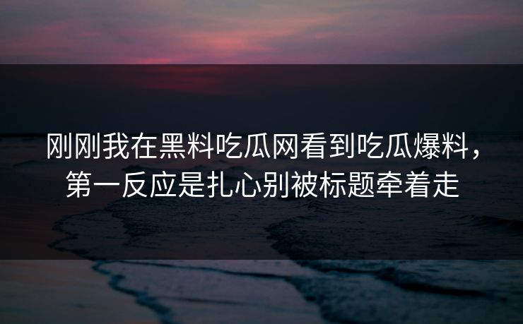 刚刚我在黑料吃瓜网看到吃瓜爆料，第一反应是扎心别被标题牵着走