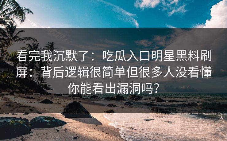 看完我沉默了：吃瓜入口明星黑料刷屏：背后逻辑很简单但很多人没看懂你能看出漏洞吗？