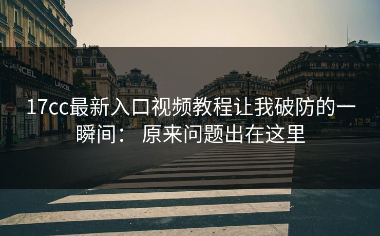 17cc最新入口视频教程让我破防的一瞬间： 原来问题出在这里