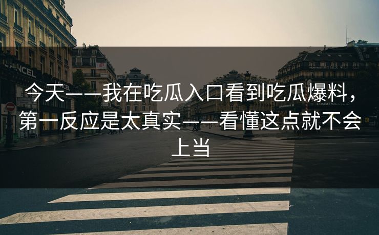 今天——我在吃瓜入口看到吃瓜爆料，第一反应是太真实——看懂这点就不会上当