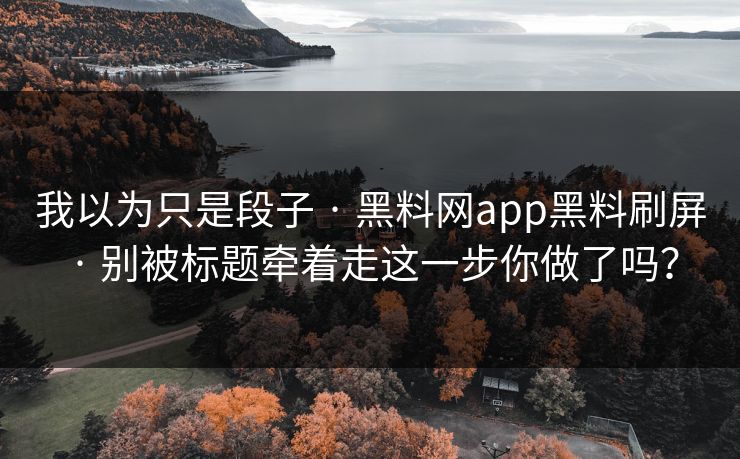 我以为只是段子 · 黑料网app黑料刷屏 · 别被标题牵着走这一步你做了吗？