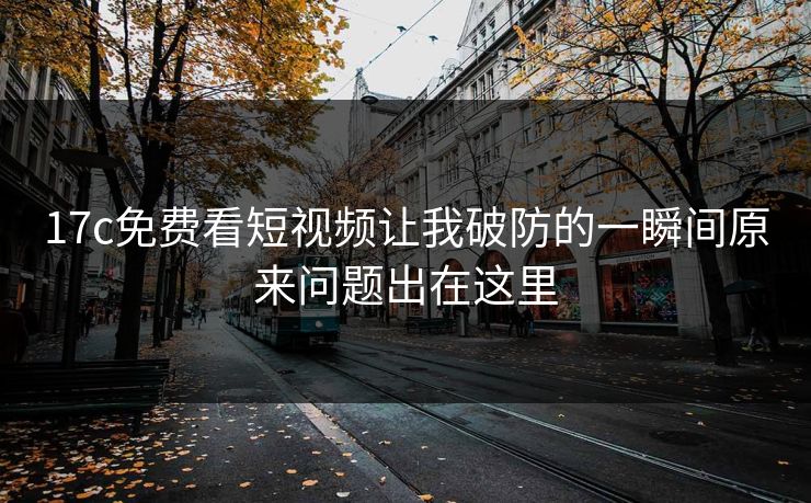 17c免费看短视频让我破防的一瞬间原来问题出在这里