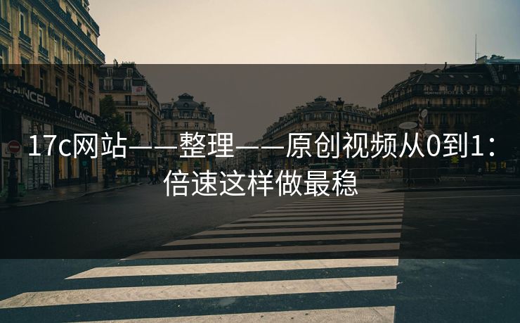 17c网站——整理——原创视频从0到1：倍速这样做最稳