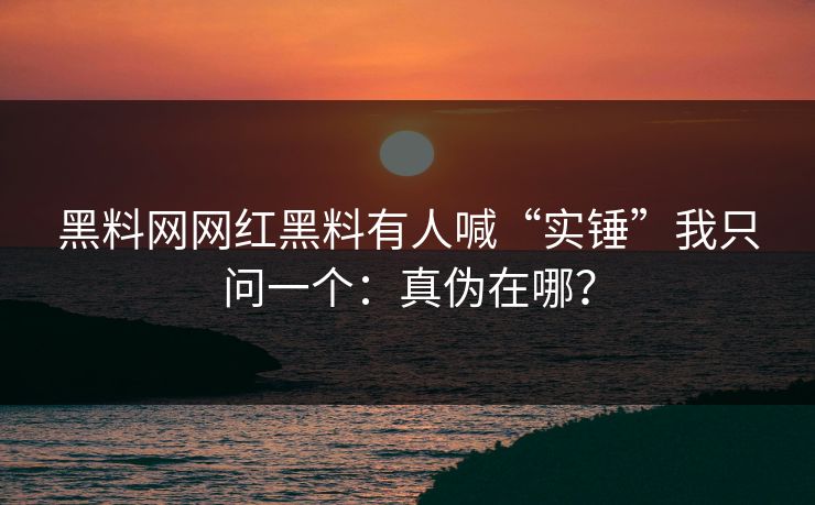 黑料网网红黑料有人喊“实锤”我只问一个：真伪在哪？