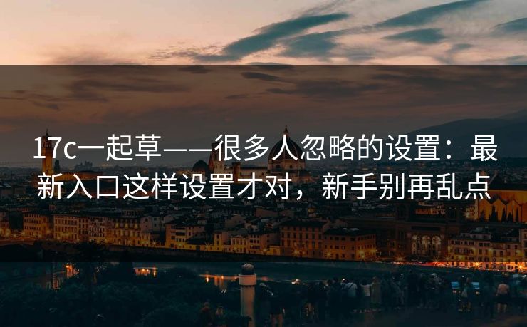 17c一起草——很多人忽略的设置：最新入口这样设置才对，新手别再乱点