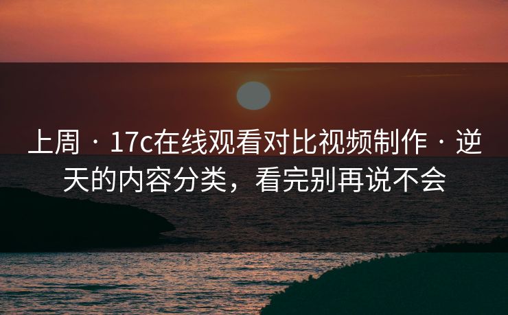 上周 · 17c在线观看对比视频制作 · 逆天的内容分类，看完别再说不会
