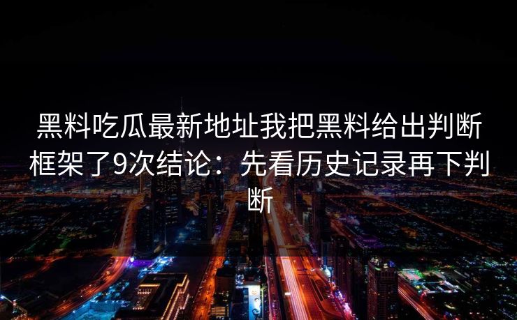 黑料吃瓜最新地址我把黑料给出判断框架了9次结论：先看历史记录再下判断