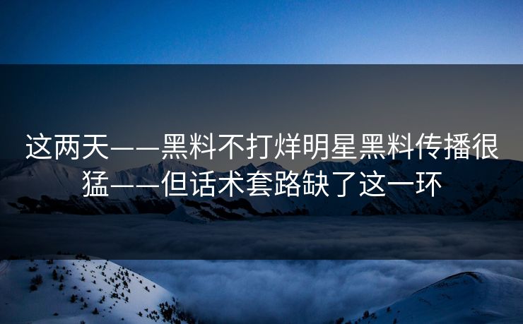 这两天——黑料不打烊明星黑料传播很猛——但话术套路缺了这一环
