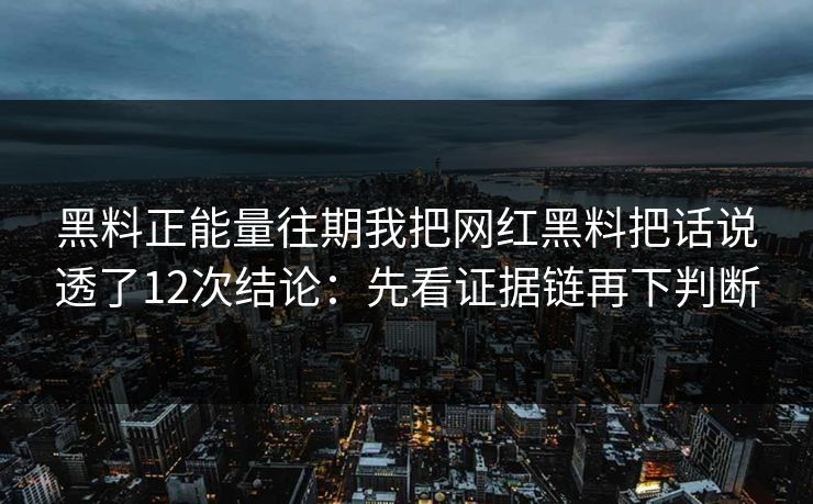 黑料正能量往期我把网红黑料把话说透了12次结论：先看证据链再下判断