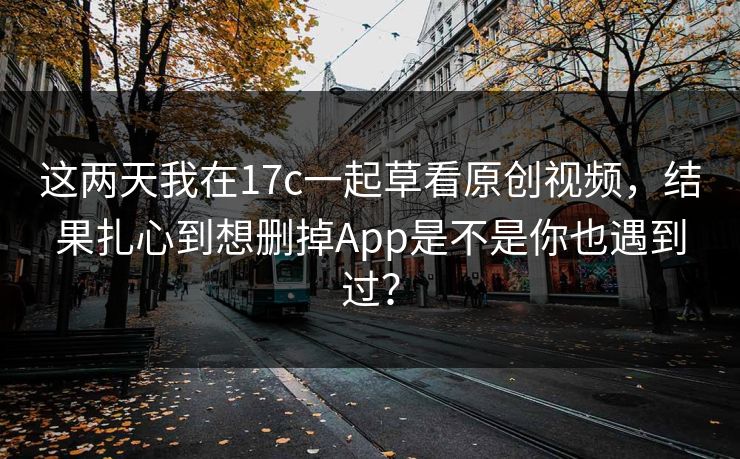 这两天我在17c一起草看原创视频,结果扎心到想删掉App是不是你也遇到过? 这两天我在17c一起草看原创视频,结果扎心到想删掉App是不是你也遇到过?