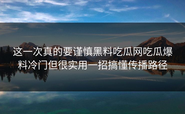 这一次真的要谨慎黑料吃瓜网吃瓜爆料冷门但很实用一招搞懂传播路径 这一次真的要谨慎黑料吃瓜网吃瓜爆料冷门但很实用一招搞懂传播路径