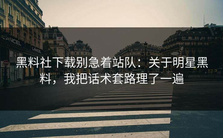 黑料社下载别急着站队：关于明星黑料，我把话术套路理了一遍