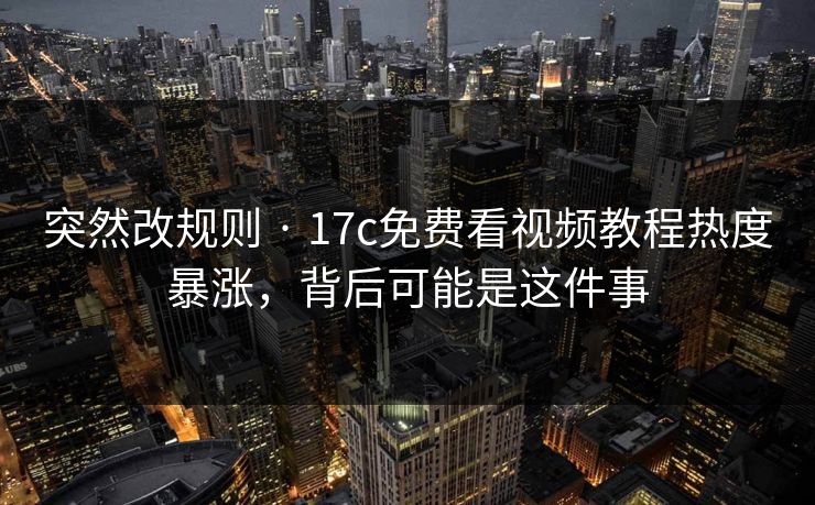 突然改规则 · 17c免费看视频教程热度暴涨，背后可能是这件事