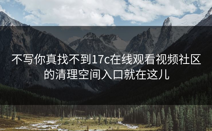 不写你真找不到17c在线观看视频社区的清理空间入口就在这儿 不写你真找不到17c在线观看视频社区的清理空间入口就在这儿