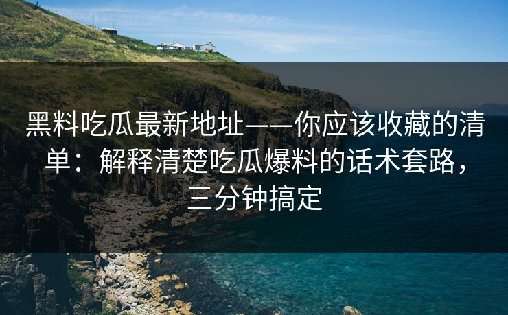 黑料吃瓜最新地址——你应该收藏的清单：解释清楚吃瓜爆料的话术套路，三分钟搞定