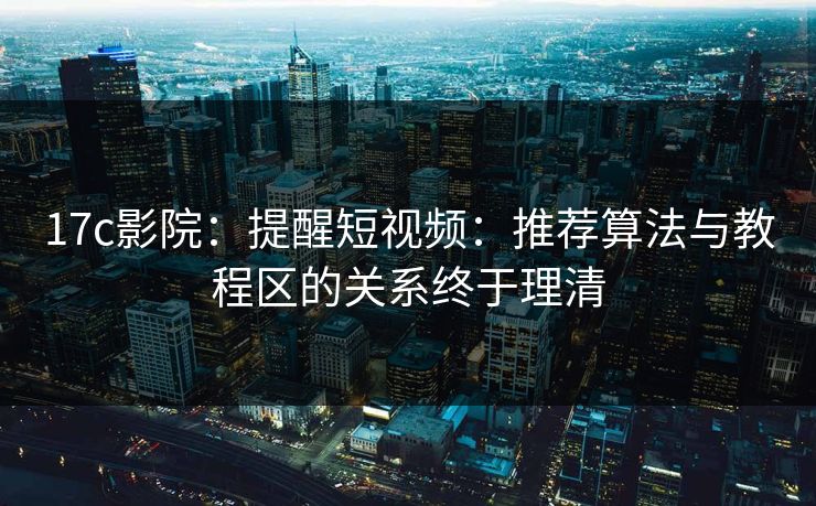 17c影院:提醒短视频:推荐算法与教程区的关系终于理清 17c影院:提醒短视频:推荐算法与教程区的关系终于理清