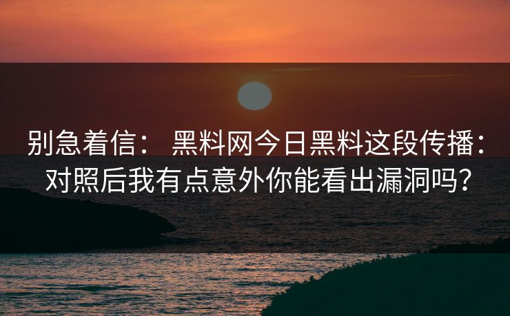 别急着信： 黑料网今日黑料这段传播： 对照后我有点意外你能看出漏洞吗？