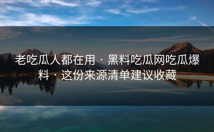 老吃瓜人都在用 · 黑料吃瓜网吃瓜爆料 · 这份来源清单建议收藏