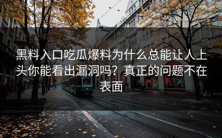 黑料入口吃瓜爆料为什么总能让人上头你能看出漏洞吗?真正的问题不在表面 黑料入口吃瓜爆料为什么总能让人上头你能看出漏洞吗?真正的问题不在表面