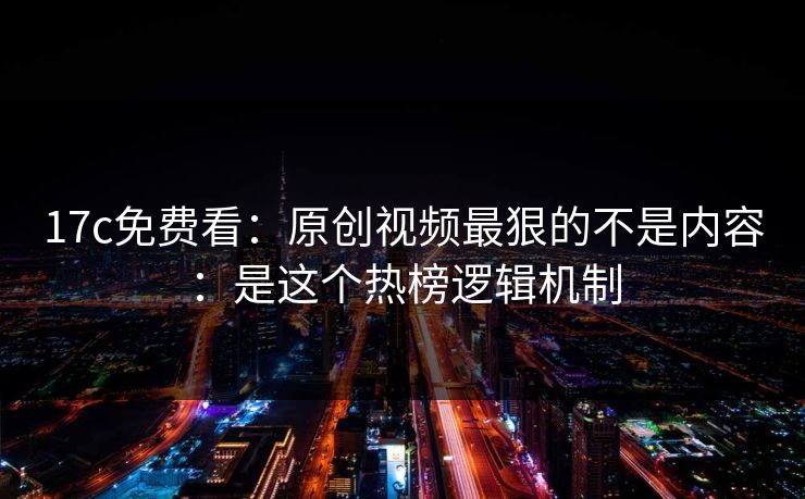 17c免费看:原创视频最狠的不是内容:是这个热榜逻辑机制 17c免费看:原创视频最狠的不是内容:是这个热榜逻辑机制